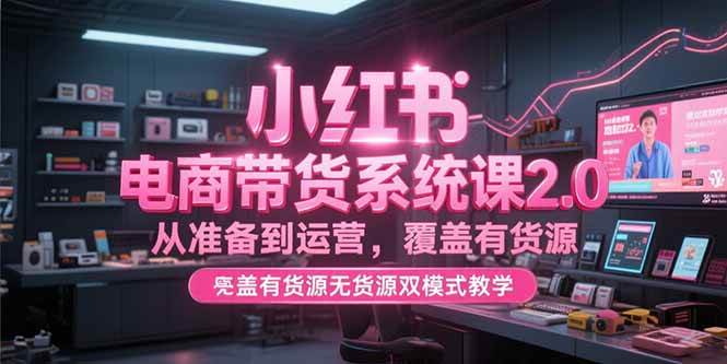 （15258期）小红书电商带货系统课2.0，从准备到运营，覆盖有货源无货源双模式教学-凌秋网创