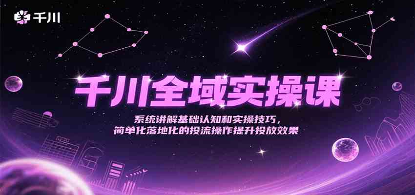 千川全域实操课，系统讲解基础认知和实操技巧，简单化落地化的投流操作提升投放效果-凌秋网创