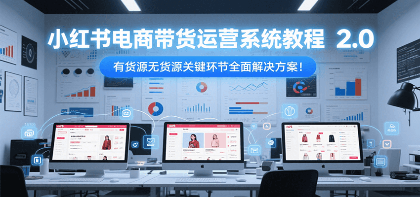 小红书电商带货运营系统教程2.0，有货源无货源关键环节全面解决方案！-凌秋网创