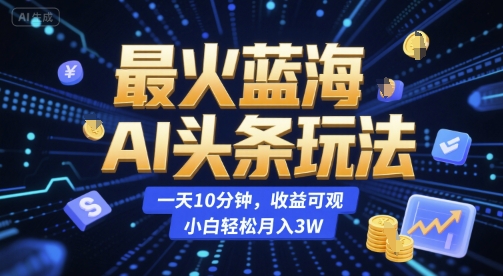 最火蓝海AI头条玩法，一天10分钟，收益可观，小白轻松月入3W【揭秘】-凌秋网创