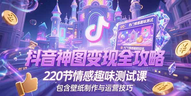 （15264期）抖音神图变现全攻略，220节情感趣味测试课，包含壁纸制作与运营技巧-凌秋网创
