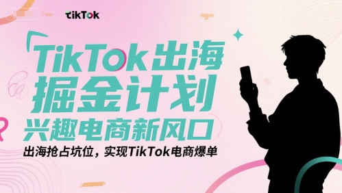 TikTok出海掘金计划，兴趣电商新风口，出海抢占坑位，实现TikTok电商爆单-凌秋网创