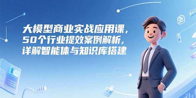 （15274期）大模型商业实战应用课，50个行业提效案例解析，详解智能体与知识库搭建-凌秋网创