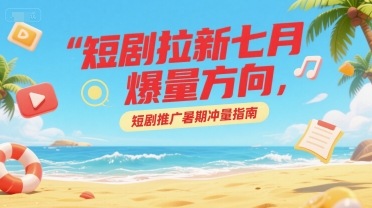 短剧拉新七月爆量方向，短剧推广暑期冲量指南-凌秋网创