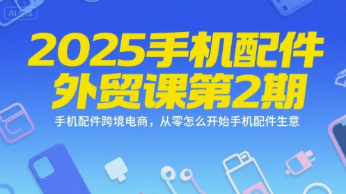 2025手机配件外贸课第2期，手机配件跨境电商，从零怎么开始手机配件生意-凌秋网创