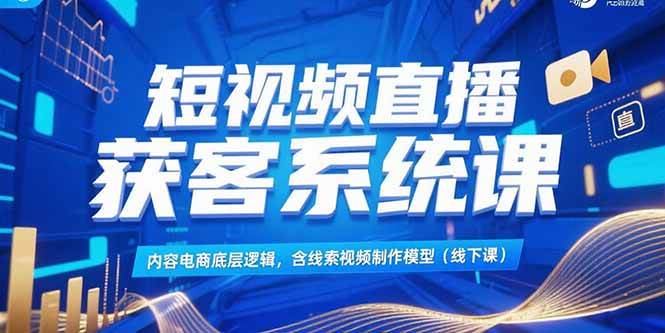 （15282期）短视频直播获客系统课，内容电商底层逻辑，含线索视频制作模型(线下课)-凌秋网创