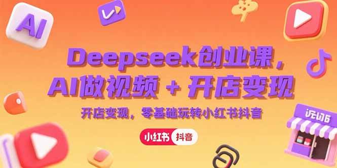 （15286期）Deepseek创业课，AI做视频+开店变现，零基础玩转小红书抖音-凌秋网创
