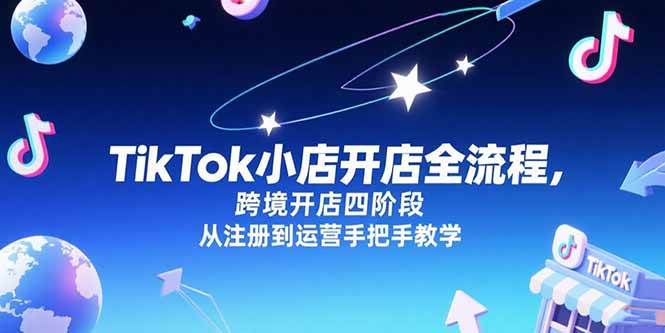（15285期）TikTok小店开店全流程，跨境开店四阶段，从注册到运营手把手教学-凌秋网创