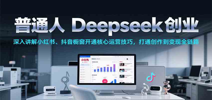 普通人Deepseek创业，小红书、抖音橱窗开通核心运营技巧，打通创作到变现全链路-凌秋网创