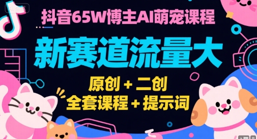 抖音65W博主AI萌宠课程，新赛道流量大，原创+二创，全套课程+提示词-凌秋网创