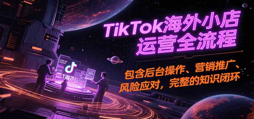 TikTok海外小店运营全流程，包含后台操作、营销推广、风险应对，完整的知识闭环-凌秋网创