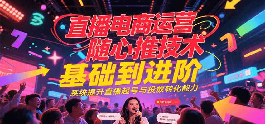 直播电商运营随心推投放技术基础到进阶，系统提升直播起号与投放转化能力-凌秋网创