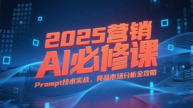 （15306期）2025营销AI必修课，业务拆解逻辑，Prompt技术实战，竞品市场分析全攻略-凌秋网创