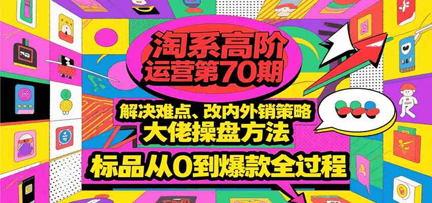 淘系高阶运营第70期，解决难点、改内外销策略，大佬操盘方法，标品从0到爆款全过程-凌秋网创