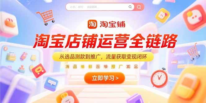 （15316期）淘宝店铺运营全链路，从选品测款到推广，流量获取变现闭环-凌秋网创