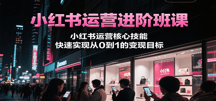小红书运营进阶班课，小红书运营核心技能，快速实现从0到1的变现目标-凌秋网创