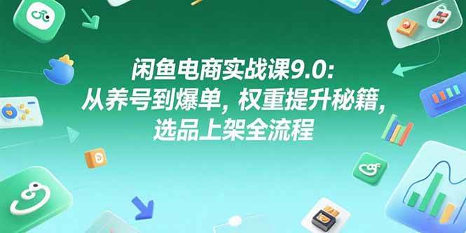 （15325期）闲鱼电商实战课9.0：从养号到爆单，权重提升秘籍，选品上架全流程-凌秋网创