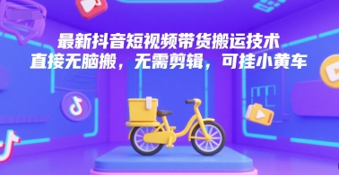 最新抖音短视频带货搬运技术，直接无脑搬，无需剪辑，可挂小黄车-凌秋网创