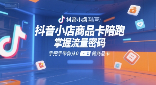 抖音小店商品卡陪跑，掌握流量密码，手把手带你从0-1做商品卡-凌秋网创