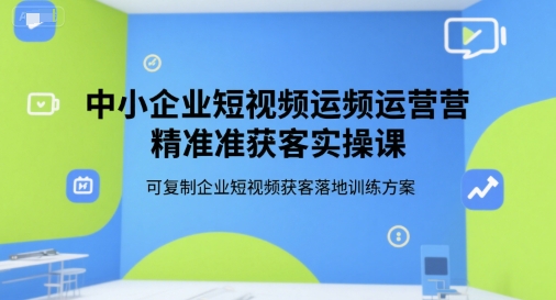 中小企业短视频运营精准获客实操课，可复制企业短视频获客落地训练方案-凌秋网创