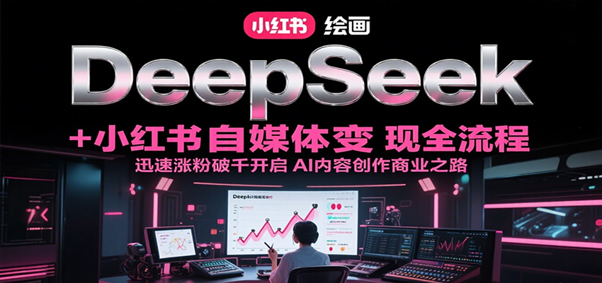DeepSeek绘画+小红书自媒体变现全流程，迅速涨粉破千开启AI内容创作商业之路-凌秋网创
