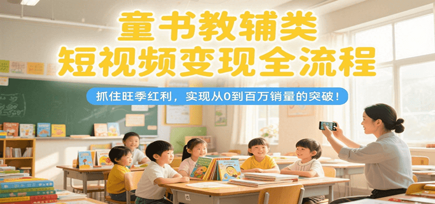 童书教辅类短视频变现全流程，抓住旺季红利，实现从0到百万销量的突破！-凌秋网创