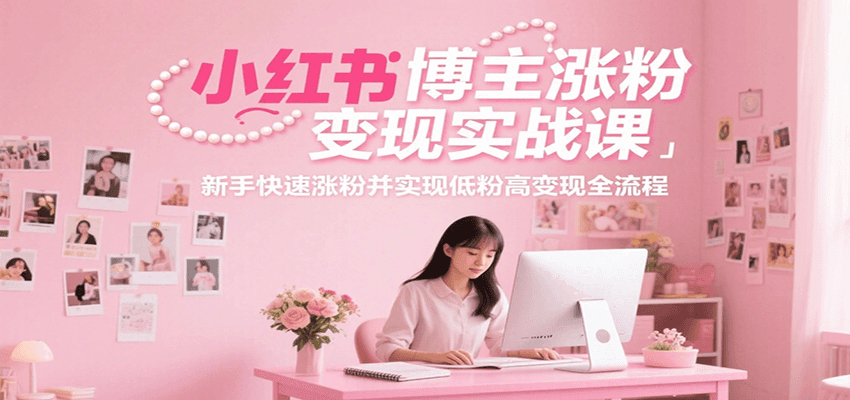 小红书博主涨粉变现实战课，新手快速涨粉并实现低粉高变现全流程-凌秋网创