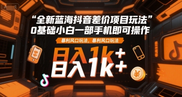 全新蓝海抖音差价项目玩法，0基础小白一部手机即可操作，暴利风口玩法，日入1k+【揭秘】-凌秋网创