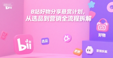 B站好物分享悬赏计划，从选品到营销全流程拆解-凌秋网创