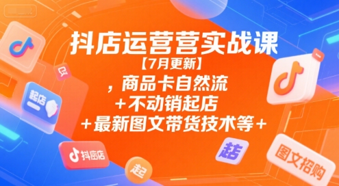 抖店运营实战课【7月更新】,商品卡自然流+不动销起店+最新图文带货技术等-凌秋网创