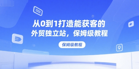 从0到1打造能获客的外贸独立站，保姆级教程-凌秋网创