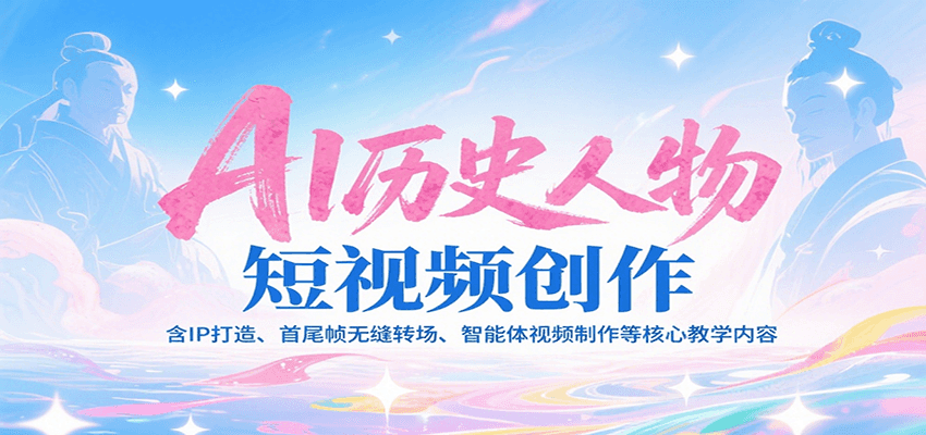 AI历史人物短视频创作，含IP打造、首尾帧无缝转场、智能体视频制作等核心教学内容-凌秋网创