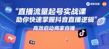 直播流量起号实战课，助你快速掌握抖音直播逻辑，高效启动商家自播-凌秋网创