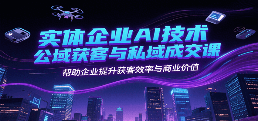 实体企业AI技术公域获客与私域成交课，帮助企业提升获客效率与商业价值-凌秋网创