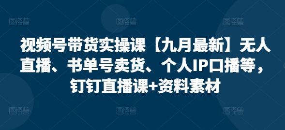 视频号带货实操课【25年7月最新】无人直播、书单号卖货、个人IP口播等，钉钉直播课+资料素材-凌秋网创