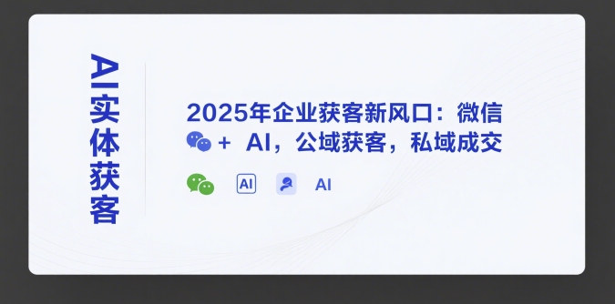 AI实体获客，2025年企业获客新风口：微信+ AI，公域获客，私域成交-凌秋网创