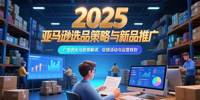 （15347期）2025亚马逊选品策略与新品推广，广告优化与政策解读，促销活动与运营规划-凌秋网创