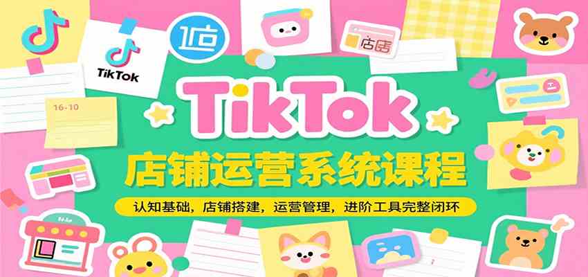 TikTok店铺运营系统课程，认知基础，店铺搭建，运营管理，进阶工具落地完整闭环-凌秋网创