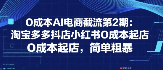 0成本AI电商截流第2期：淘宝多多抖店小红书0成本起店，简单粗暴-凌秋网创