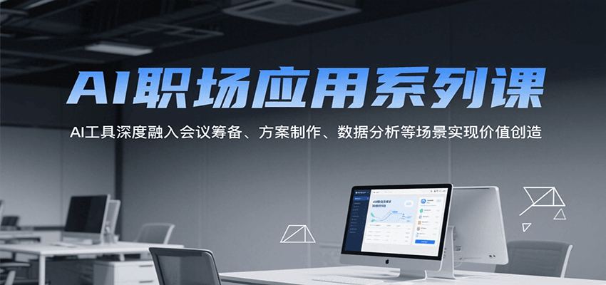 AI职场应用系列课，AI工具深度融入会议筹备、方案制作、数据分析等场景实现价值创造-凌秋网创