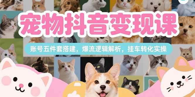 （15379期）宠物抖音变现课，账号五件套搭建，爆流逻辑解析，挂车转化实操-凌秋网创