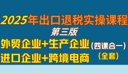 2025年出口退税实操课程，外贸企业+生产企业+进口企业+跨境电商-凌秋网创