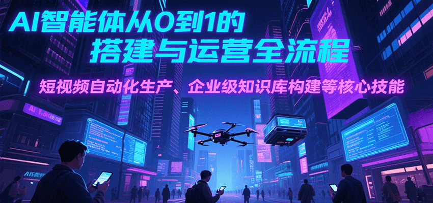 AI智能体从0到1的搭建与运营全流程，短视频自动化生产、企业级知识库构建等核心技能-凌秋网创