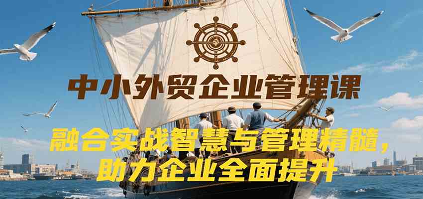 中小外贸企业管理课，融合实战智慧与管理精髓，助力企业全面提升管理水平-凌秋网创