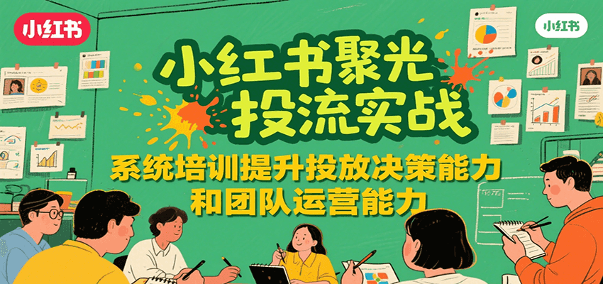 小红书聚光投流实战，系统学习提升投放决策能力和团队运营能力-凌秋网创