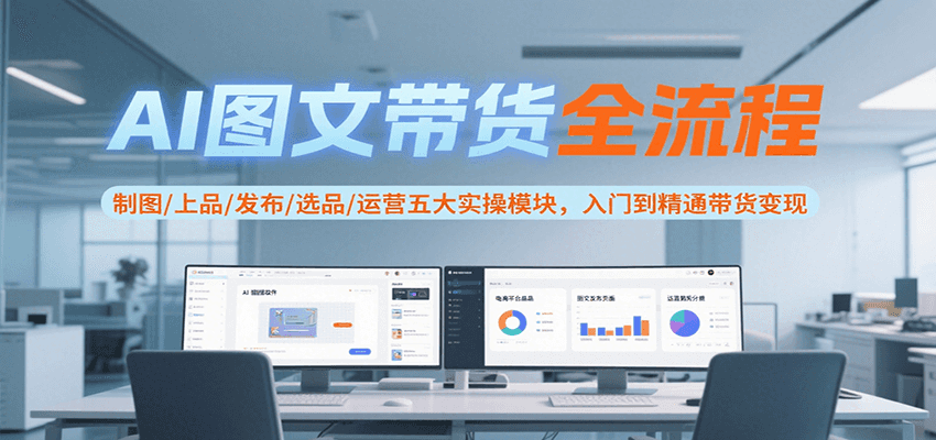 AI图文带货全流程，制图/上品/发布/选品/运营五大实操模块，入门到精通带货变现-凌秋网创