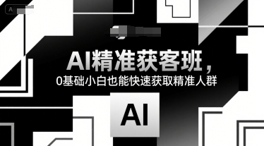 AI精准获客班，0基础小白也能快速获取精准人群-凌秋网创