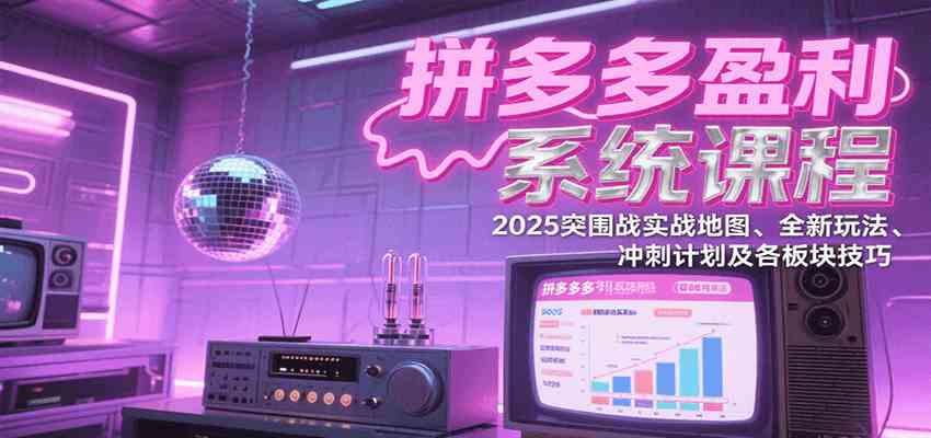 拼多多盈利系统课程：2025突围战实战地图、全新玩法、冲刺计划及各板块技巧-凌秋网创