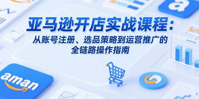 （15439期）亚马逊开店实战课程：从账号注册、选品策略到运营推广的全链路操作指南-凌秋网创