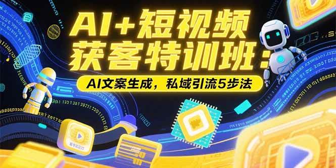 （15441期）AI+短视频获客特训班：账号定位技巧，AI文案生成，私域引流5步法-凌秋网创